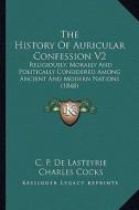 The History of Auricular Confession V2 the History of Auricular Confession V2: Religiously, Morally and Politically Considered Among Ancienreligiously di C. P. De Lasteyrie edito da Kessinger Publishing
