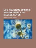 Life, Religious Opinions and Experience of Madame Guyon di Thomas Cogswell Upham edito da Rarebooksclub.com