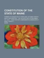 Constitution of the State of Maine; Formed in Convention at Portland, October Twenty-Ninth, and Adopted on the Sixth Day of December A.D. 1819 Togethe di Maine edito da Rarebooksclub.com