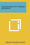 The Religion of Thomas Jefferson di Henry Wilder Foote edito da Literary Licensing, LLC