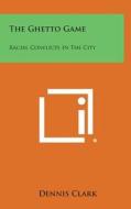 The Ghetto Game: Racial Conflicts in the City di Dennis Clark edito da Literary Licensing, LLC