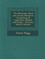The Mountain Bard and Forest Minstrel: Consisting of Legendary Ballads and Songs di James Hogg edito da Nabu Press