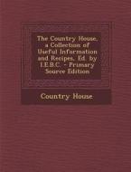 The Country House, a Collection of Useful Information and Recipes, Ed. by I.E.B.C. - Primary Source Edition di Country House edito da Nabu Press