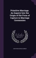 Primitive Marriage. An Inquiry Into The Origin Of The Form Of Capture In Marriage Ceremonies di John Ferguson McLennan edito da Palala Press