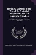 Historical Sketches of the Rise of the Scots Old Independent and the Inghamite Churches: With the Correspondence Which L di John Green, James McGavin, William Edmondson edito da CHIZINE PUBN
