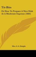 Tit-bits: Or How To Prepare A Nice Dish At A Moderate Expense (1864) di Mrs. S. G. Knight edito da Kessinger Publishing, Llc