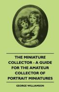 The Miniature Collector - A Guide For The Amateur Collector Of Portrait Miniatures di George Williamson edito da Duff Press