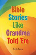 Bible Stories Like Grandma Told 'Em di Ruth Perry edito da Westbow Press