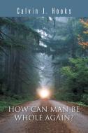 How Can Man Be Whole Again? di Calvin J. Hooks edito da AuthorHouse
