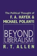 Beyond Liberalism: The Political Thought of F.A. Hayek & Michael Polanyi di R. T. Allen edito da ROUTLEDGE