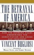The Betrayal of America: How the Supreme Court Undermined the Constitution and Chose Our President di Vincent Bugliosi edito da THUNDERS MOUTH PRESS