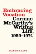Embracing Vocation: Cormac McCarthy's Writing Life, 1959-1974 di Dianne C. Luce edito da UNIV OF SOUTH CAROLINA PR
