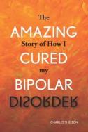 The Amazing Story of How I Cured My Bipolar Disorder di Charles Shelton edito da BOWKER IDENTIFIER SERV S