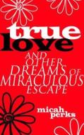 True Love and Other Dreams of Miraculous Escape di Micah Perks edito da OUTPOST19
