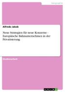 Neue Strategien für neue Konzerne - Europäische Bahnunternehmen in der Privatisierung di Alfredo Jakob edito da GRIN Verlag