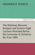 The Relations Between Religion and Science Eight Lectures Preached Before the University of Oxford in the Year 1884 di Frederick Temple edito da TREDITION CLASSICS