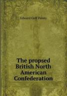 The Propsed British North American Confederation di Edward Goff Penny edito da Book On Demand Ltd.
