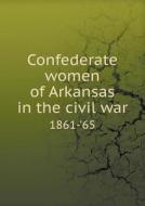Confederate Women Of Arkansas In The Civil War 1861-'65 di United Confederate Veterans of Arkansas edito da Book On Demand Ltd.