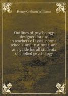 Outlines Of Psychology Designed For Use In Teachers C Lasses, Normal Schools, And Institutes, And As A Guide For All Students Of Applied Psychology di Henry Graham Williams edito da Book On Demand Ltd.