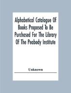 Alphabetical Catalogue Of Books Proposed To Be Purchased For The Library Of The Peabody Institute di Unknown edito da Alpha Editions