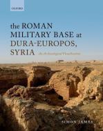 The Roman Military Base at Dura-Europos, Syria di Simon James edito da OUP Oxford