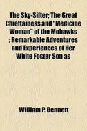 The Sky-sifter; The Great Chieftainess And "medicine Woman" Of The Mohawks Remarkable Adventures And Experiences Of Her White Foster Son As Related By di William P. Bennett edito da General Books Llc