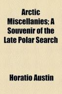 Arctic Miscellanies; A Souvenir Of The Late Polar Search di Horatio Austin edito da General Books Llc