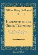 Hebraisms in the Greek Testament: Exhibited and Illustrated by Notes and Extracts from the Sacred Text; With Specimens Of, 1. the Influence of the Sep di William Henry Guillemard edito da Forgotten Books