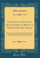 Iura Populi Anglicani, or the Subject's Right of Petitioning Set Forth: Occasioned by the Case of the Kentish Petitioners; With Some Thoughts on the R di John Somers edito da Forgotten Books