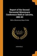 Report Of The Second Decennial Missionary Conference Held At Calcutta, 1882-83: With A Missionary Map Of India di Anonymous edito da Franklin Classics
