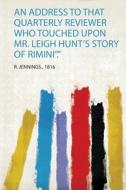 An Address to That Quarterly Reviewer Who Touched Upon Mr. Leigh Hunt's Story of Rimini"." edito da HardPress Publishing