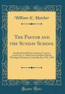 The Pastor and the Sunday School: Sunday School Board, Seminary Lectures, Course No; 1, Delivered at Southern Baptist Theological Seminary, Louisville di William E. Hatcher edito da Forgotten Books
