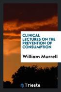 Clinical Lectures on the Prevention of Consumption di William Murrell edito da LIGHTNING SOURCE INC