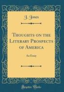 Thoughts on the Literary Prospects of America: An Essay (Classic Reprint) di J. Jones edito da Forgotten Books