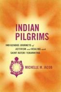Indian Pilgrims: Indigenous Journeys of Activism and Healing with Saint Kateri Tekakwitha di Michelle M. Jacob edito da UNIV OF ARIZONA PR