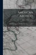 American Archery: A Vade Mecum of the Art of Shooting With a Long Bow di Robert Potter Elmer edito da LEGARE STREET PR