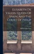 Elisabeth De Valois, Queen Of Spain, And The Court Of Philip Ii di Martha Walker Freer edito da LEGARE STREET PR