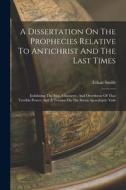 A Dissertation On The Prophecies Relative To Antichrist And The Last Times: Exhibiting The Rise, Character, And Overthrow Of That Terrible Power: And di Ethan Smith edito da LEGARE STREET PR