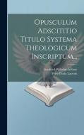 Opusculum Adscititio Titulo Systema Theologicum Inscriptum... di Gottfried Wilhelm Leibniz edito da LEGARE STREET PR