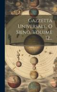 Gazzetta Universale, O Sieno, Volume 12... di Anonymous edito da LEGARE STREET PR