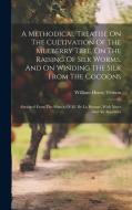 A Methodical Treatise On The Cultivation Of The Mulberry Tree, On The Raising Of Silk Worms, And On Winding The Silk From The Cocoons: Abridged From T di William Henry Vernon edito da LEGARE STREET PR