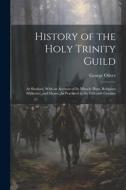 History of the Holy Trinity Guild: At Sleaford, With an Account of Its Miracle Plays, Religious Mysteries, and Shows, As Practiced in the Fifteenth Ce di George Oliver edito da LEGARE STREET PR