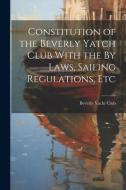 Constitution of the Beverly Yatch Club With the By Laws, Sailing Regulations, Etc di Beverly Yacht Club edito da LEGARE STREET PR