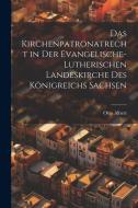 Das Kirchenpatronatrecht in der Evangelische-Lutherischen Landeskirche des Königreichs Sachsen di Otto Albert edito da LEGARE STREET PR