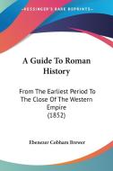 A Guide to Roman History: From the Earliest Period to the Close of the Western Empire (1852) di Ebenezer Cobham Brewer edito da Kessinger Publishing