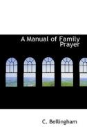 A Manual Of Family Prayer di C Bellingham edito da Bibliolife