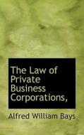 The Law Of Private Business Corporations, di Alfred William Bays edito da Bibliolife