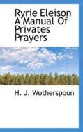 Ryrie Eleison A Manual Of Privates Prayers di H J Wotherspoon edito da Bibliolife