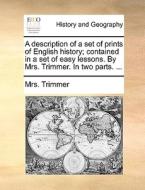 A Description Of A Set Of Prints Of English History; Contained In A Set Of Easy Lessons. By Mrs. Trimmer. In Two Parts. ... di Mrs Trimmer edito da Gale Ecco, Print Editions