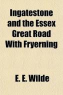 Ingatestone And The Essex Great Road Wit di E. E. Wilde edito da General Books
